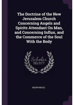 The Doctrine of the New Jerusalem Church Concerning Angels and Spirits Attendant On Man, and Concerning Influx, and the Commerce of the Soul With the Body