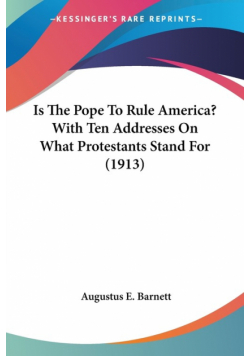Is The Pope To Rule America? With Ten Addresses On What Protestants Stand For (1913)