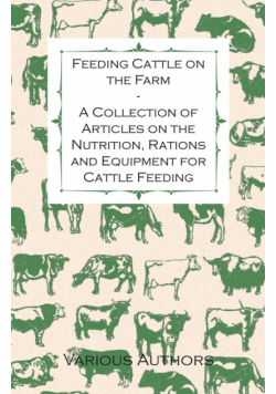 Feeding Cattle on the Farm - A Collection of Articles on the Nutrition, Rations and Equipment for Cattle Feeding