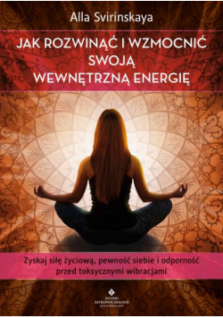 Jak rozwinąć i wzmocnić swoją wewnętrzną energię. Zyskaj siłę życiową, pewność siebie i odporność przed toksycznymi wibracjami