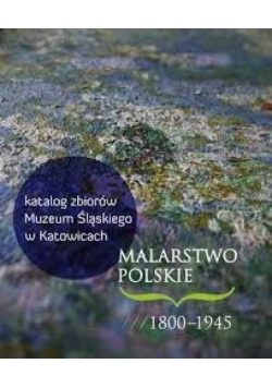 Katalog Zbiorów Muzeum Śląskiego w Katowicach. Malarstwo Polskie 1800 - 1945