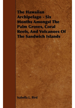 The Hawaiian Archipelago - Six Months Amongst The Palm Groves, Coral Reefs, And Volcanoes Of The Sandwich Islands