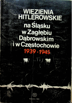 Więzienia hitlerowskie na Śląsku w Zagłębiu Dąbrowskim i w Częstochowie 1939 - 1945
