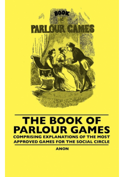 The Book Of Parlour Games - Comprising Explanations Of The Most Approved Games For The Social Circle