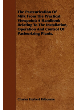 The Pasteurization Of Milk From The Practical Viewpoint; A Handbook Relating To The Installation, Operation And Control Of Pasteurizing Plants.