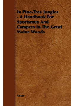 In Pine-Tree Jungles - A Handbook for Sportsmen and Campers in the Great Maine Woods