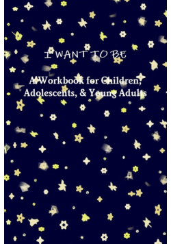 I WANT TO BE A Workbook for Children, Adolescents, & Young Adults