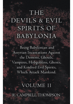 The Devils and Evil Spirits of Babylonia, Being Babylonian and Assyrian Incantations Against the Demons, Ghouls, Vampires, Hobgoblins, Ghosts, and Kindred Evil Spirits, Which Attack Mankind. Volume II