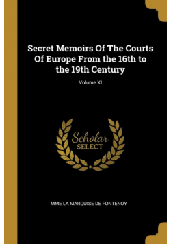 Secret Memoirs Of The Courts Of Europe From the 16th to the 19th Century; Volume XI