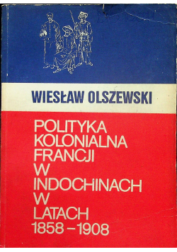 Olszewski Wiesław -  Polityka kolonialna Francji w Indochinach w latach 1858 - 1908