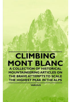 Climbing Mont Blanc - A Collection of Historical Mountaineering Articles on the Brave Attempts to Scale the Highest Peak in the Alps