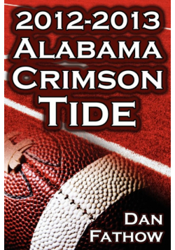 The 2012 - 2013 Alabama Crimson Tide - SEC Champions, the Pursuit of Back-To-Back BCS National Championships, & a College Football Legacy