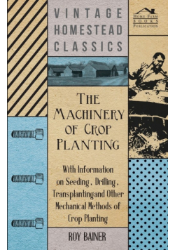 The Machinery of Crop Planting - With Information on Seeding, Drilling, Transplanting and Other Mechanical Methods of Crop Planting