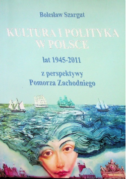 Kultura i polityka w Polsce lat 1945 - 2011 z perspektywy Pomorza Zachodniego