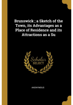 Brunswick ; a Sketch of the Town, its Advantages as a Place of Residence and its Attractions as a Su