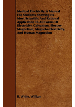 Medical Electricity. A Manual For Students Showing Its Most Scientific And Rational Application To All Forms Of Electricity, Galvanism, Electro-Magnetism, Magneto-Electricity, And Human Magnetism