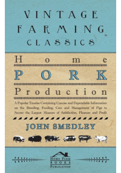 Home Pork Production - A Popular Treatise Containing Concise and Dependable Information on the Breeding, Feeding, Care and Management of Pigs to Secure the Largest Measure of Satisfaction, Pleasure and Profit