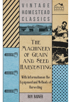 The Machinery of Grain and Seed Harvesting - With Information on the Equipment and Methods of Harvesting