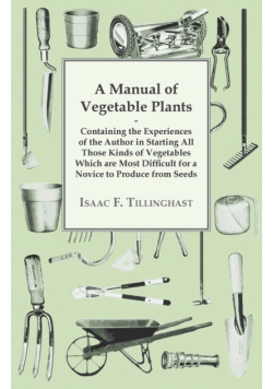 A Manual of Vegetable Plants - Containing the Experiences of the Author in Starting All Those Kinds of Vegetables Which are Most Difficult for a Novice to Produce from Seeds