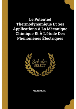 Le Potentiel Thermodynamique Et Ses Applications À La Mécanique Chimique Et À L'étude Des Phénomènes Électriques