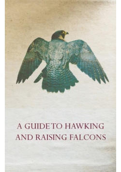A Guide to Hawking and Raising Falcons - With Chapters on the Language of Hawking, Short Winged Hawks and Hunting with the Gyrfalcon