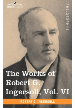The Works of Robert G. Ingersoll, Vol. VI