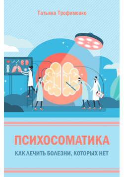 Психосоматика. Как лечить болезни, которых нет