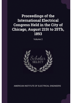 Proceedings of the International Electrical Congress Held in the City of Chicago, August 21St to 25Th, 1893; Volume 2
