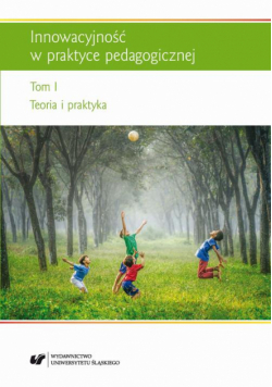 Innowacyjność w praktyce pedagogicznej. T. 1: Teoria i praktyka