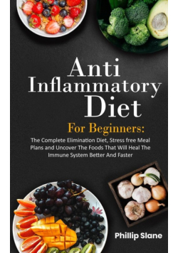 Anti-Inflammatory Diet For Beginners The Complete Elimination Diet, Stress free Meal Plans and Uncover The Foods That Will Heal The Immune System Better And Faster