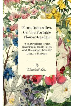 Flora Domestica, Or, The Portable Flower-Garden