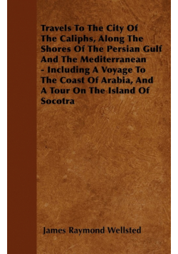 Travels To The City Of The Caliphs, Along The Shores Of The Persian Gulf And The Mediterranean - Including A Voyage To The Coast Of Arabia, And A Tour On The Island Of Socotra
