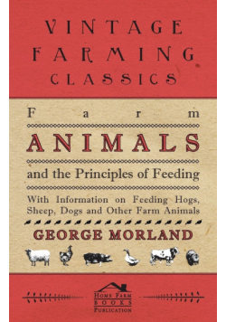 Farm Animals and the Principles of Feeding - With Information on Feeding Hogs, Sheep, Dogs and Other Farm Animals