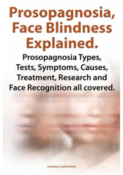 Prosopagnosia, Face Blindness Explained. Prosopagnosia Types, Tests, Symptoms, Causes, Treatment, Research and Face Recognition All Covered.