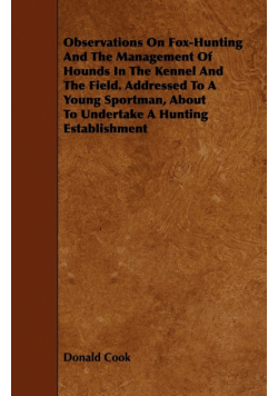 Observations On Fox-Hunting And The Management Of Hounds In The Kennel And The Field. Addressed To A Young Sportman, About To Undertake A Hunting Establishment