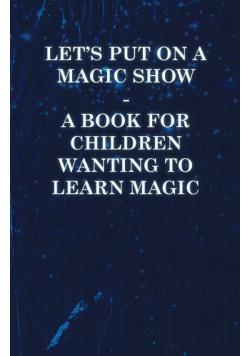 Let's Put on a Magic Show - A Book for Children Wanting to Learn Magic
