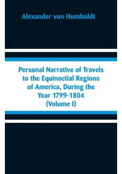 Personal Narrative of Travels to the Equinoctial Regions of America, During the Year 1799-1804