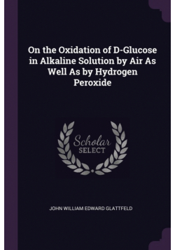 On the Oxidation of D-Glucose in Alkaline Solution by Air As Well As by Hydrogen Peroxide