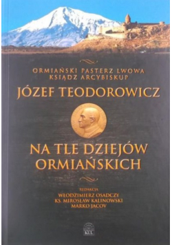 Ostatni pasterz Lwowa ksiądz arcybiskup Józef Teodorowicz na tle dziejów ormiańskich