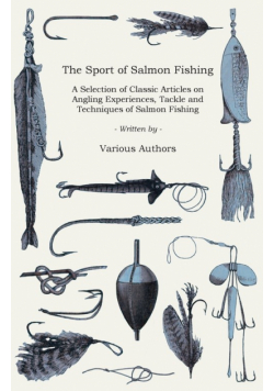 The Sport of Salmon Fishing - A Selection of Classic Articles on Angling Experiences, Tackle and Techniques of Salmon Fishing (Angling Series)