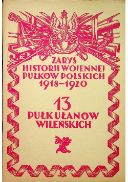 Zarys historji wojennej pułkowników polskich 1918 - 1920 13 Pułk Ułanów Wileńskich reprint z 1929 r