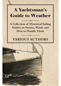 A Yachtsman's Guide to Weather - A Collection of Historical Sailing Guides on Storms, Winds and How to Handle Them