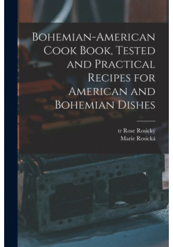 Bohemian-American Cook Book, Tested and Practical Recipes for American and Bohemian Dishes