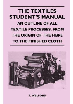 The Textiles Student's Manual - An Outline of All Textile Processes, From the Origin of the Fibre to the Finished Cloth