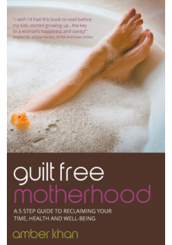 Guilt Free Motherhood - A 5 Step Guide to Reclaiming Your Time, Health and Well-Being