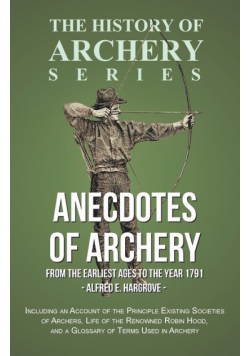 Anecdotes of Archery - From The Earliest Ages to the Year 1791 - Including an Account of the Principle Existing Societies of Archers, Life of the Renowned Robin Hood, and a Glossary of Terms Used in Archery (History of Archery Series)
