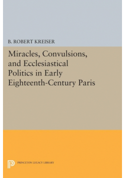 Miracles, Convulsions, and Ecclesiastical Politics in Early Eighteenth-Century Paris