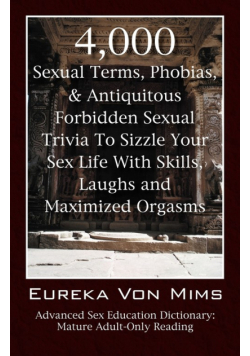 4,000 Sexual Terms, Phobias & Antiquitous Forbidden Sexual Trivia To Sizzle Your Sex Life With Skills, Laughs, and Maximized Orgasms!  Advanced Sex Education Dictionary