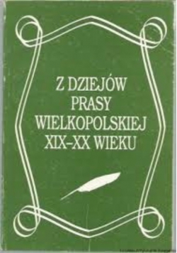 Z dziejów prasy wielkopolskiej XIX - XX Wieku Tom I