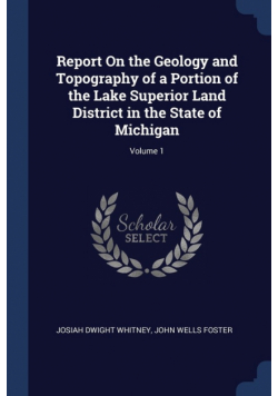 Report On the Geology and Topography of a Portion of the Lake Superior Land District in the State of Michigan; Volume 1